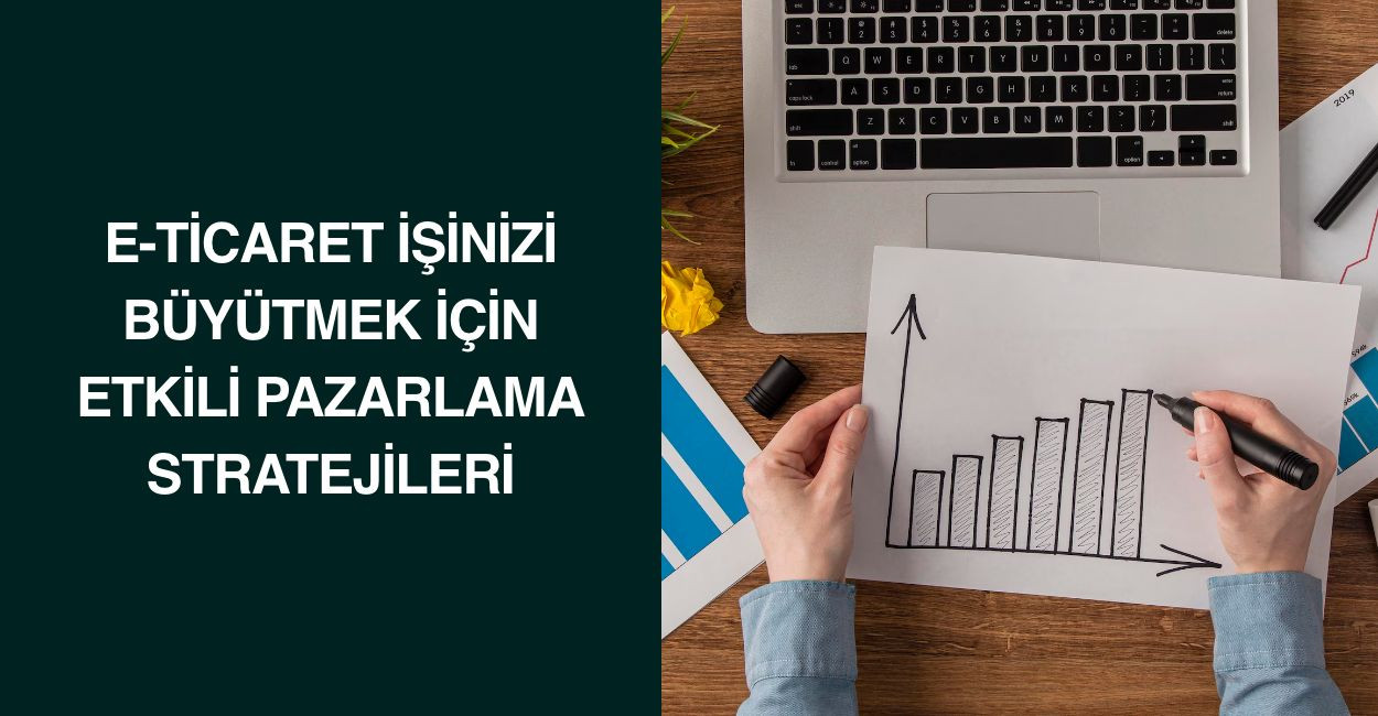 E-Ticaret İşinizi Büyütmek İçin Etkili Pazarlama Stratejileri