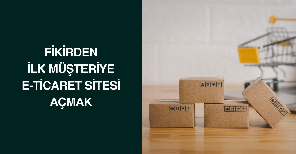 Fikirden İlk Müşteriye E-Ticaret Sitesi Açmak