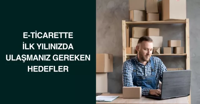 E-Ticarette İlk Yılınızda Ulaşmanız Gereken Hedefler