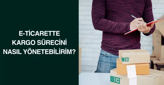 E-ticarette Kargo Sürecini Nasıl Yönetebilirim?