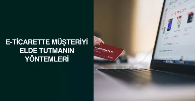 E-Ticarette Müşteriyi Elde Tutmanın Yöntemleri