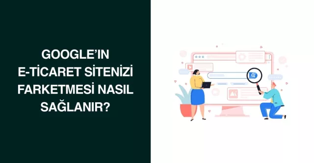 Google'ın E-Ticaret Sitenizi Farketmesi Nasıl Sağlanır?